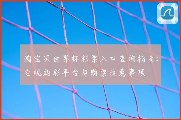 淘宝买世界杯彩票入口查询指南：合规购彩平台与购票注意事项