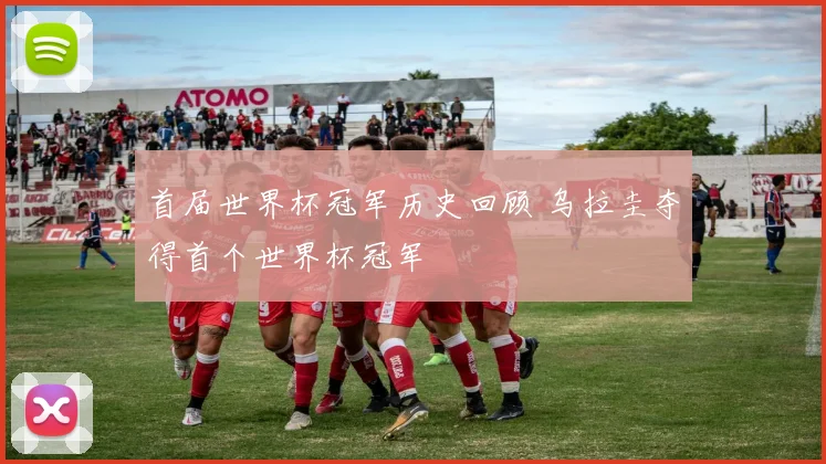首届世界杯冠军历史回顾 乌拉圭夺得首个世界杯冠军