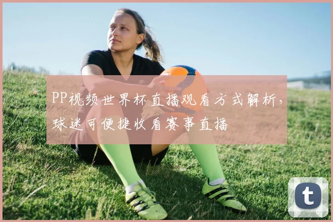 PP视频世界杯直播观看方式解析,球迷可便捷收看赛事直播
