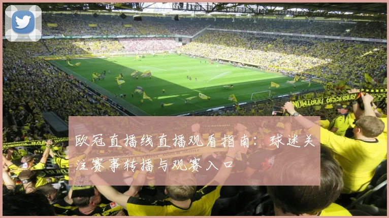 欧冠直播线直播观看指南:球迷关注赛事转播与观赛入口