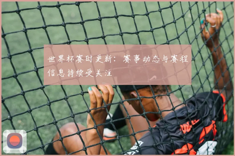 世界杯赛时更新：赛事动态与赛程信息持续受关注