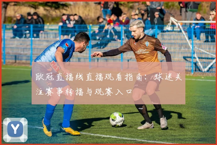 欧冠直播线直播观看指南：球迷关注赛事转播与观赛入口