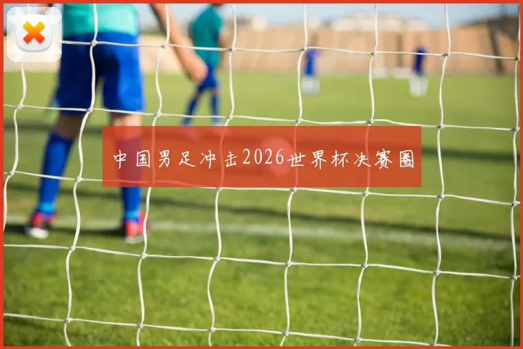 中国男足冲击2026世界杯决赛圈