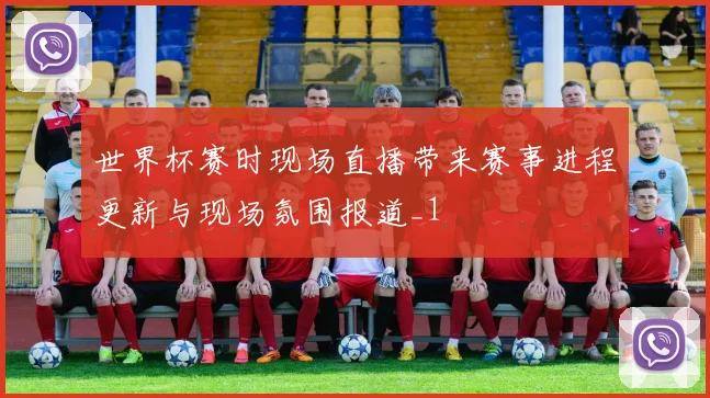 世界杯赛时现场直播带来赛事进程更新与现场氛围报道_1