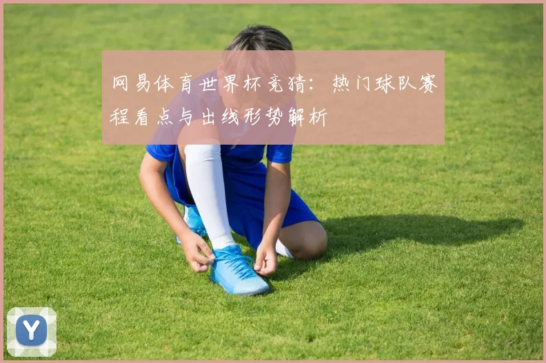 网易体育世界杯竞猜:热门球队赛程看点与出线形势解析