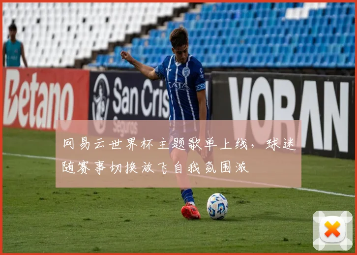 网易云世界杯主题歌单上线,球迷随赛事切换放飞自我氛围浓