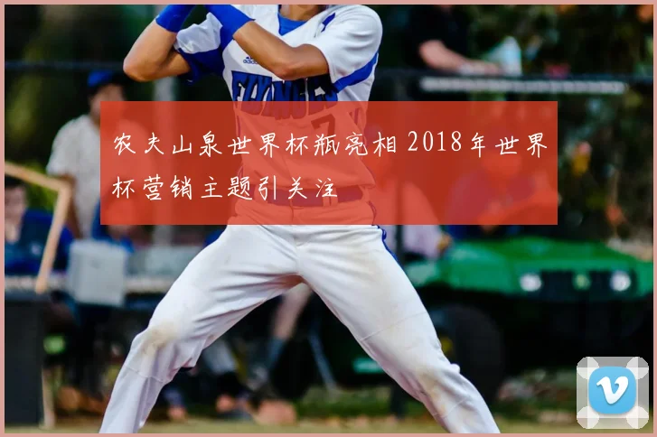 农夫山泉世界杯瓶亮相 2018年世界杯营销主题引关注
